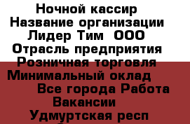 Ночной кассир › Название организации ­ Лидер Тим, ООО › Отрасль предприятия ­ Розничная торговля › Минимальный оклад ­ 25 000 - Все города Работа » Вакансии   . Удмуртская респ.,Сарапул г.